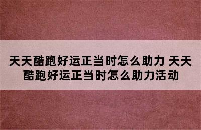 天天酷跑好运正当时怎么助力 天天酷跑好运正当时怎么助力活动